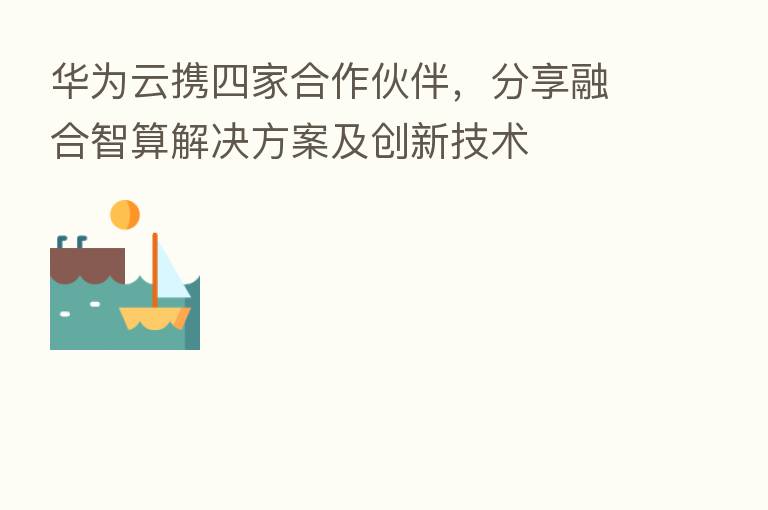 华为云携四家合作伙伴, 智算解决方案及创新技术