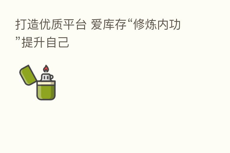 打造优质平台 爱库存“修炼内功”提升自己