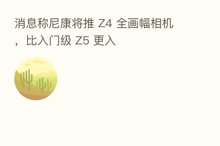 消息称尼康将推 Z4 全画幅相机,比入门级 Z5 更入