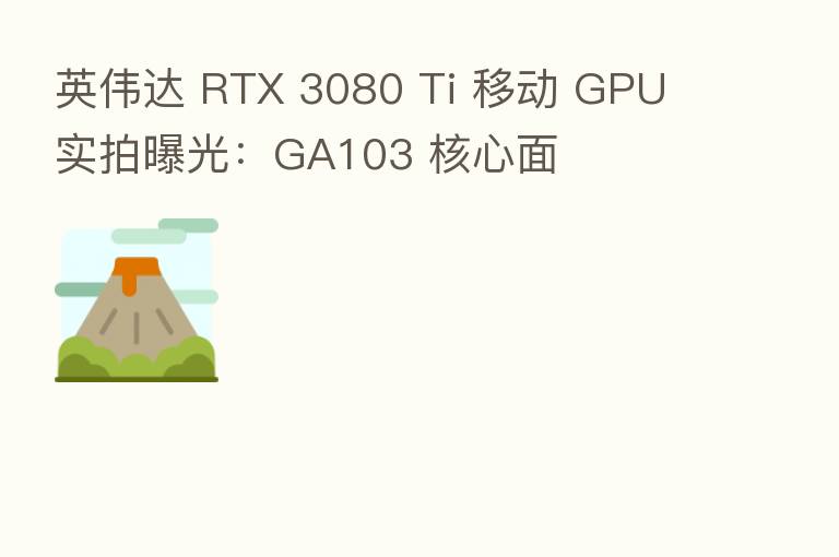 英伟达 RTX 3080 Ti 移动 GPU 实拍曝光：GA103 核心面