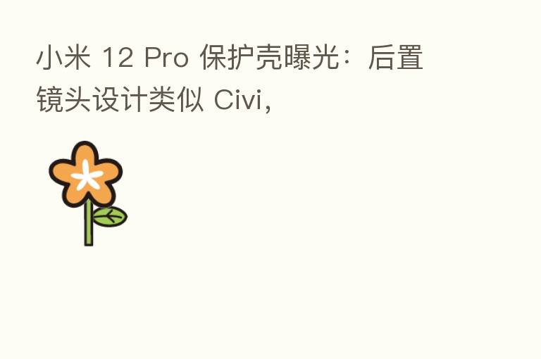 小米 12 Pro 保护壳曝光:后置镜头设计类似 Civi,