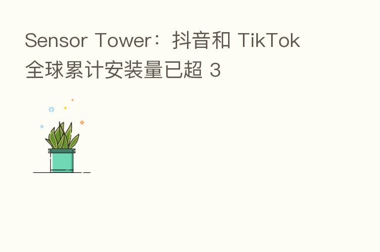 Sensor Tower：抖音和 TikTok 全球累计安装量已超 3