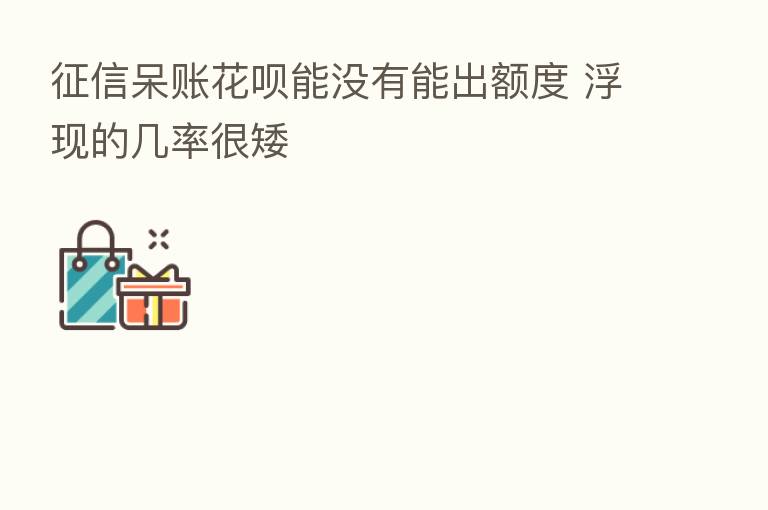 征信呆账花呗能没有能出额度 浮现的几率很矮