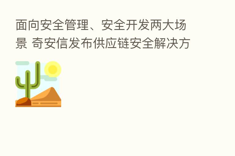 面向安全管理、安全开发两大场景 奇安信发布供应链安全解决方案
