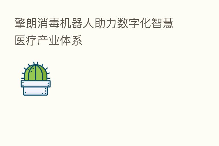 擎朗消毒机器人助力数字化智慧医疗产业体系