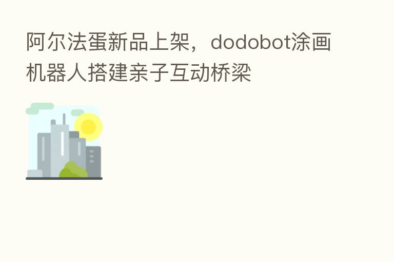 阿尔法蛋新品上架,dodobot涂画机器人搭建亲子互动桥梁