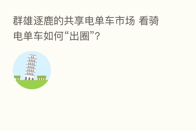 群雄逐鹿的共享电单车市场 看骑电单车如何“出圈”?