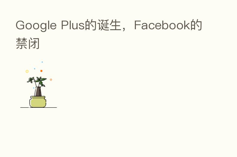 Google Plus的诞生,Facebook的禁闭
