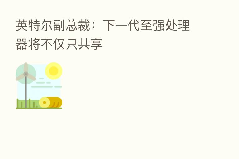 英特尔副总裁:下一代至强处理器将不仅只共享