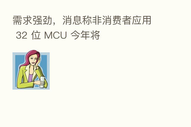 需求强劲,消息称非消费者应用 32 位 MCU 今年将