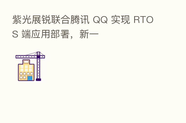 紫光展锐联合腾讯 QQ 实现 RTOS 端应用部署,新一