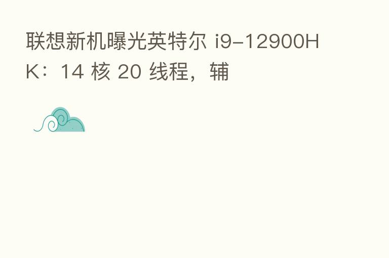 联想新机曝光英特尔 i9-12900HK:14 核 20 线程,辅