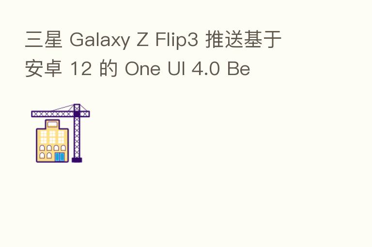 三星 Galaxy Z Flip3 推送基于安卓 12 的 One UI 4.0 Be