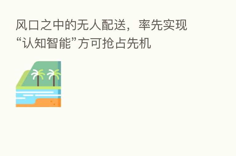 风口之中的无人配送，率先实现“认知智能”方可抢占先机