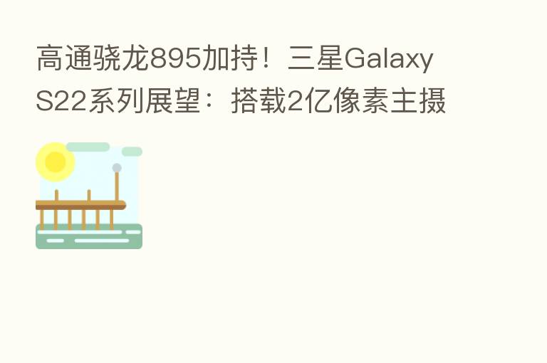 高通骁龙895加持！三星Galaxy S22系列展望：搭载2亿像素主摄