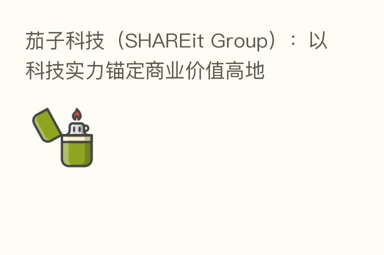 茄子科技(SHAREit Group):以科技实力锚定商业价值高地