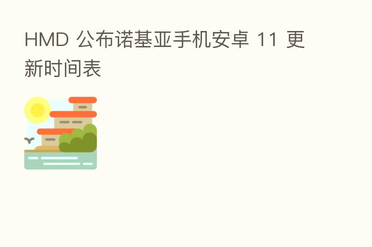 HMD 公布诺基亚手机安卓 11 更新时间表