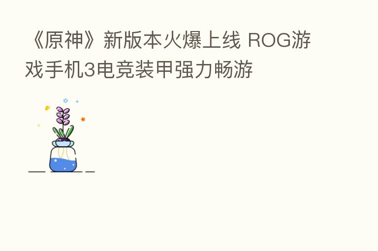 《原神》新版本火爆上线 ROG游戏手机3电竞装甲强力畅游