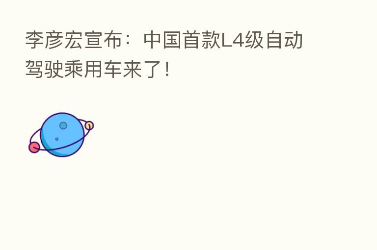 李彦宏宣布:中国首款L4级自动驾驶乘用车来了!