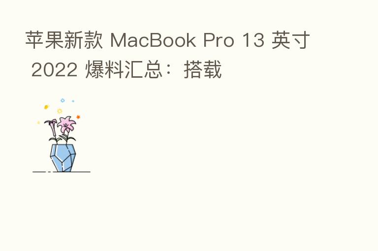 苹果新款 MacBook Pro 13 英寸 2022 爆料汇总:搭载
