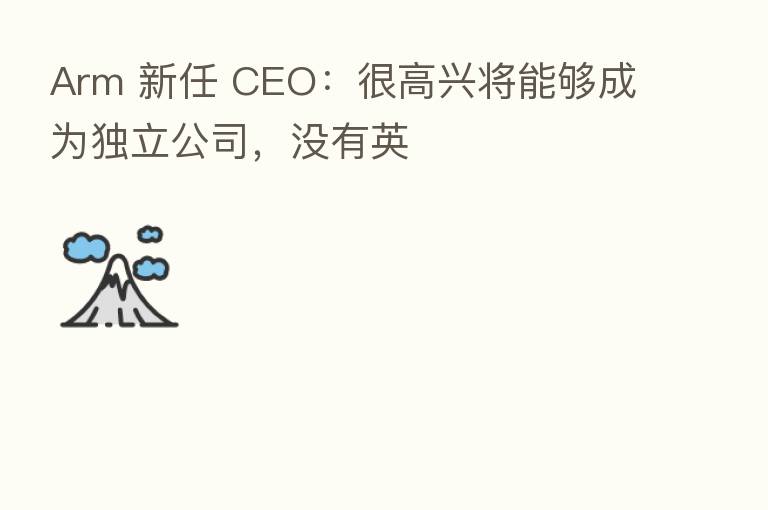 Arm 新任 CEO：很高兴将能够成为独立公司，没有英