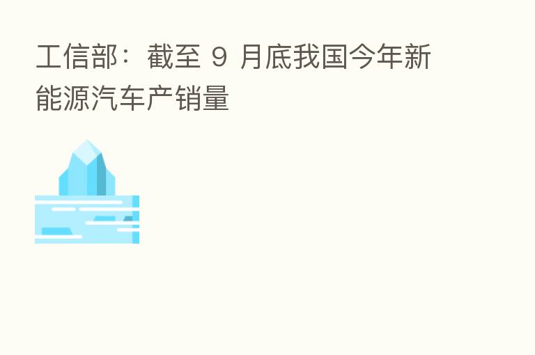 工信部:截至 9 月底我国今年新能源汽车产销量