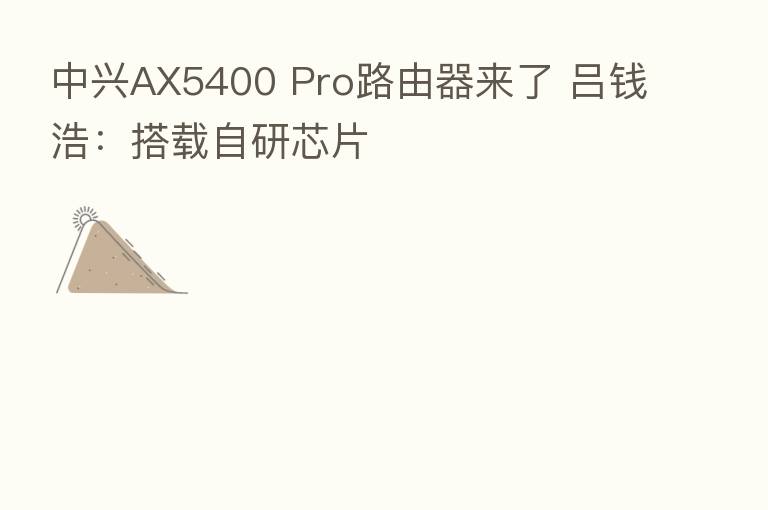 中兴AX5400 Pro路由器来了 吕钱浩：搭载自研芯片