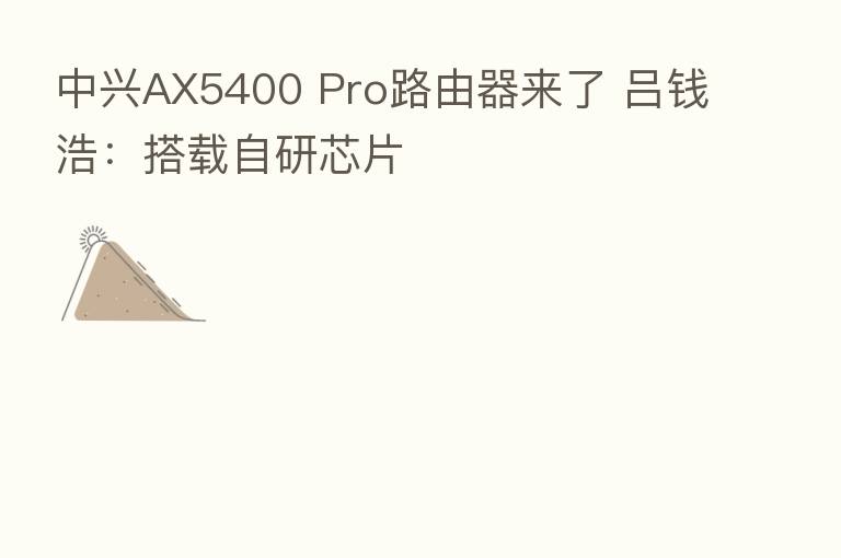 中兴AX5400 Pro路由器来了 吕前浩:搭载自研芯片