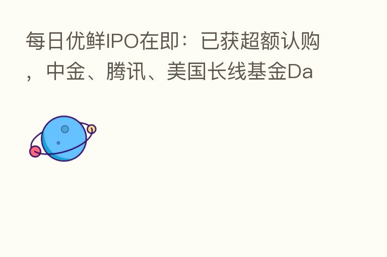 每日优鲜IPO在即:已获超额认购,中金、腾讯、美国长线基金Davis等持续加码