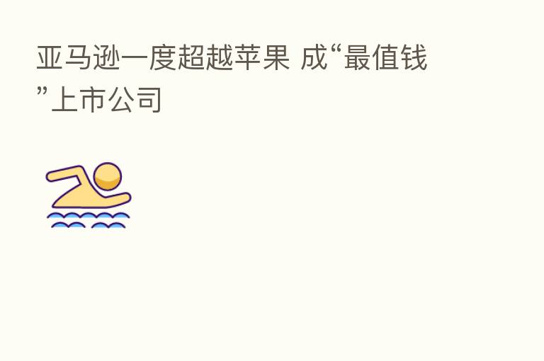 亚马逊一度超越苹果 成“ 值前”上市公司