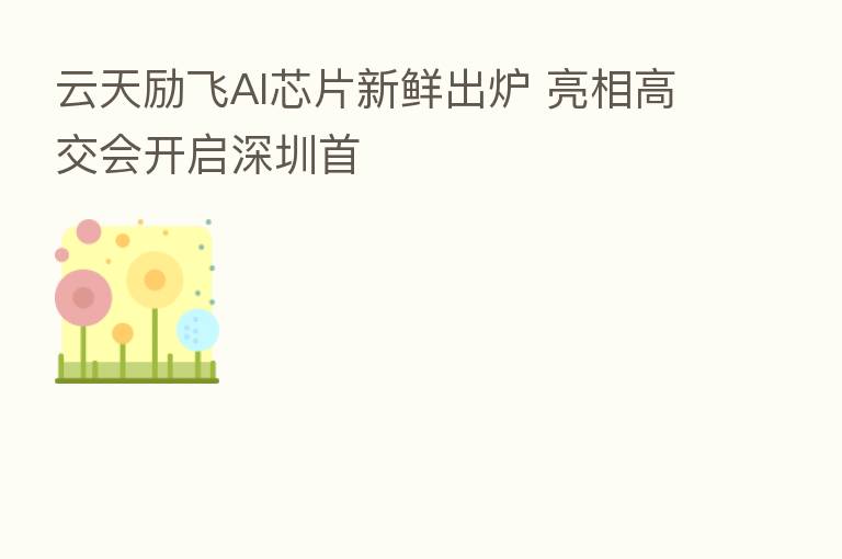 云天励飞AI芯片新鲜出炉 亮相高交会开启深圳首