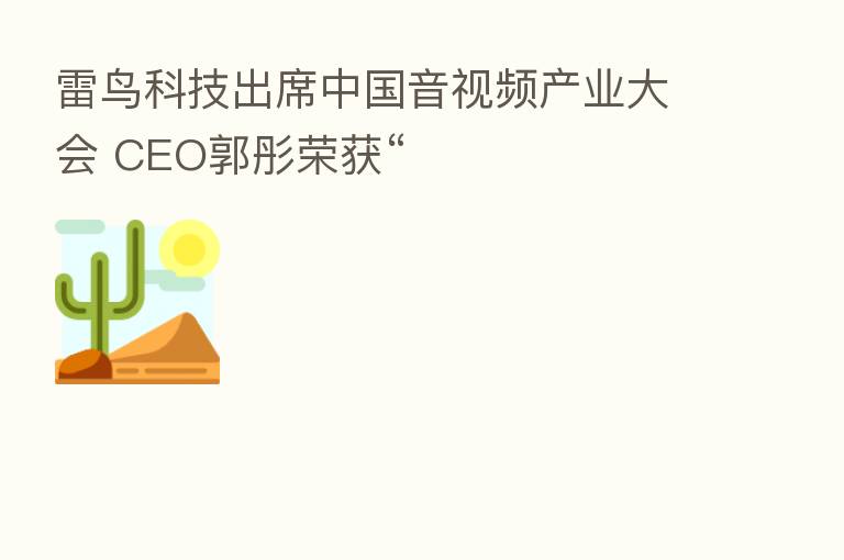雷鸟科技出席中国音视频产业大会 CEO郭彤荣获“