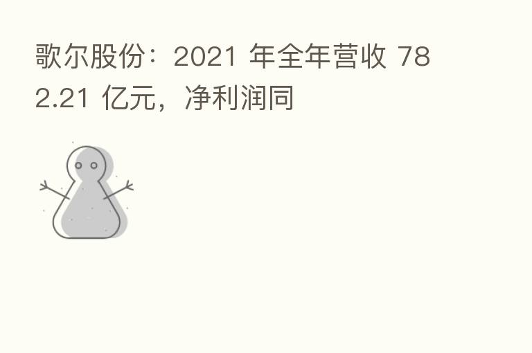 歌尔股份:2021 年全年营收 782.21 亿元,净利润同