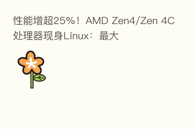 性能增超25%!AMD Zen4/Zen 4C处理器现身Linux: 大