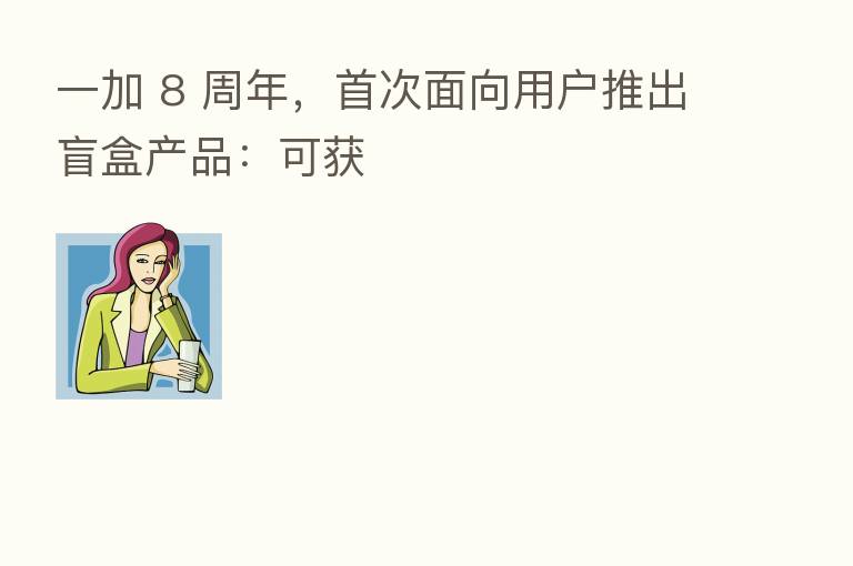 一加 8 周年,首次面向用户推出盲盒产品:可获