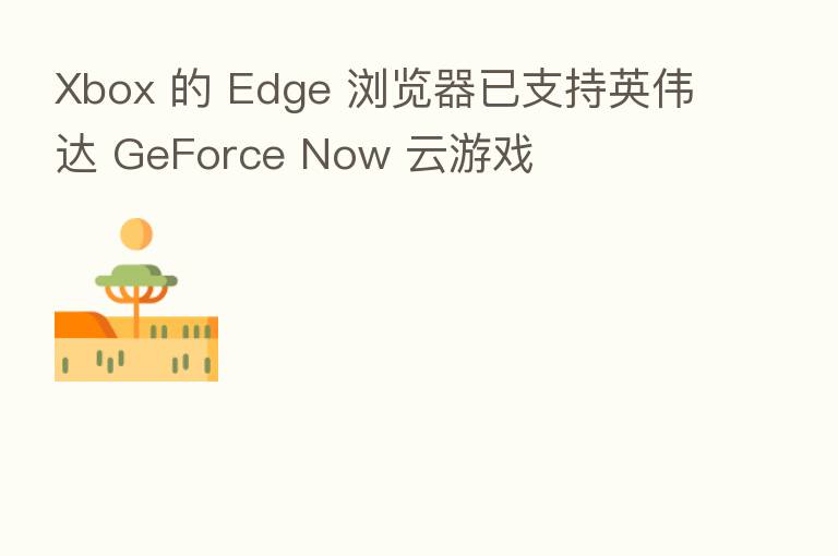 Xbox 的 Edge 浏览器已支持英伟达 GeForce Now 云游戏