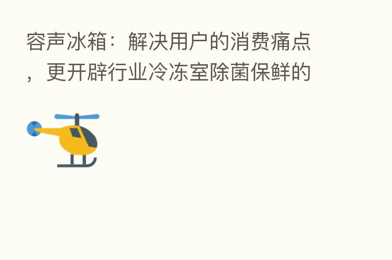 容声冰箱:解决用户的消费痛点,更开辟行业冷冻室除菌保鲜的新赛道