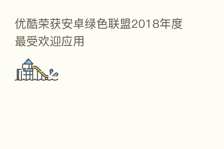 优酷荣获安卓绿色联盟2018年度   受欢迎应用
