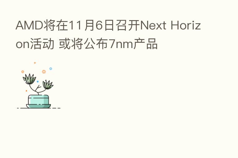 AMD将在11月6日召开Next Horizon活动 或将公布7nm产品