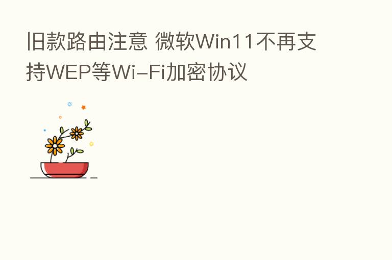 旧款路由注意 微软Win11不再支持WEP等Wi-Fi加密协议