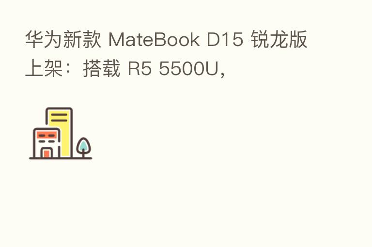 华为新款 MateBook D15 锐龙版上架:搭载 R5 5500U,
