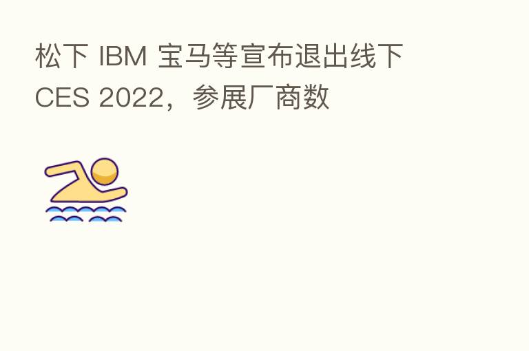 松下 IBM 宝马等宣布退出线下 CES 2022,参展厂商数