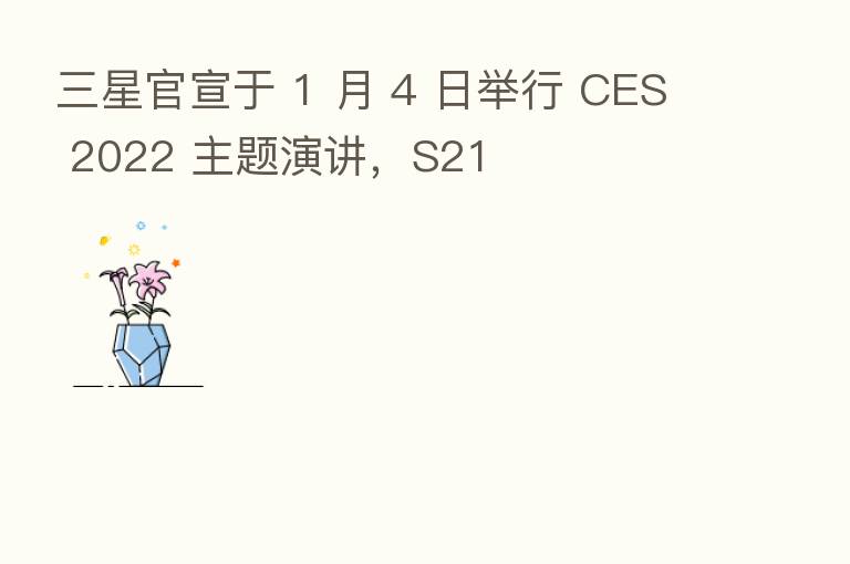 三星官宣于 1 月 4 日举行 CES 2022 主题演讲,S21