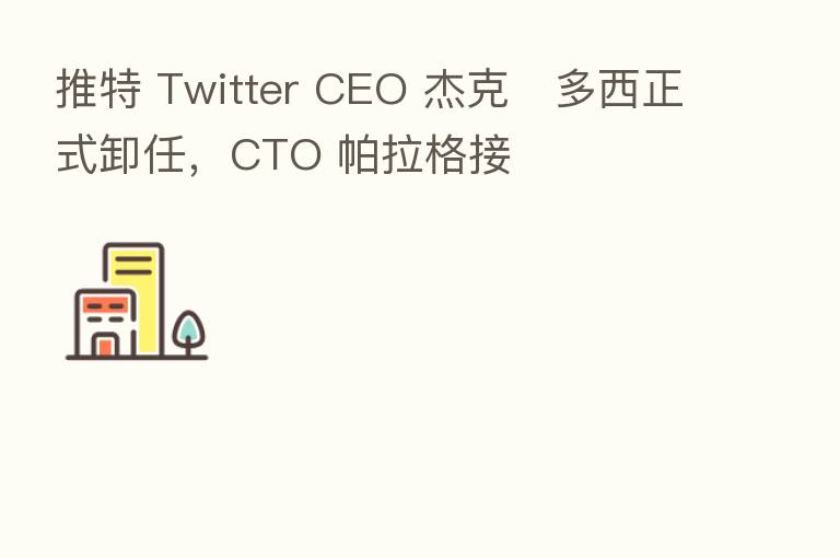 推特 Twitter CEO 杰克・多西正式卸任,CTO 帕拉格接