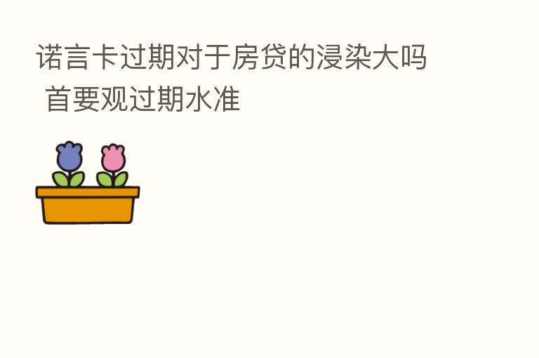 诺言卡过期对于房贷的浸染大吗 首要观过期水准