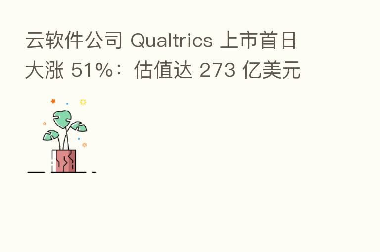 云软件公司 Qualtrics 上市首日大涨 51%:估值达 273 亿美元