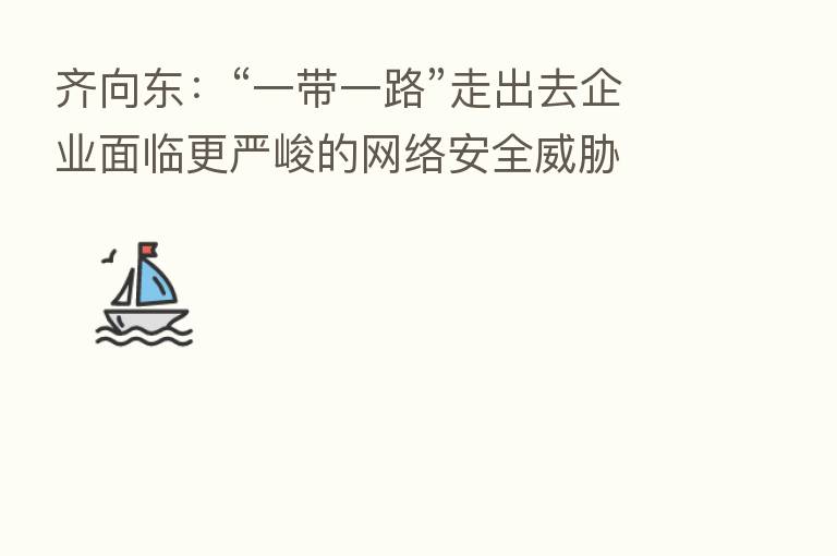 齐向东：“一带一路”走出去企业面临更严峻的网络安全威胁