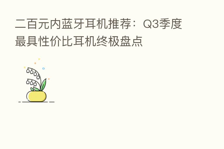 二百元内蓝牙耳机推荐:Q3季度 具性价比耳机终极盘点