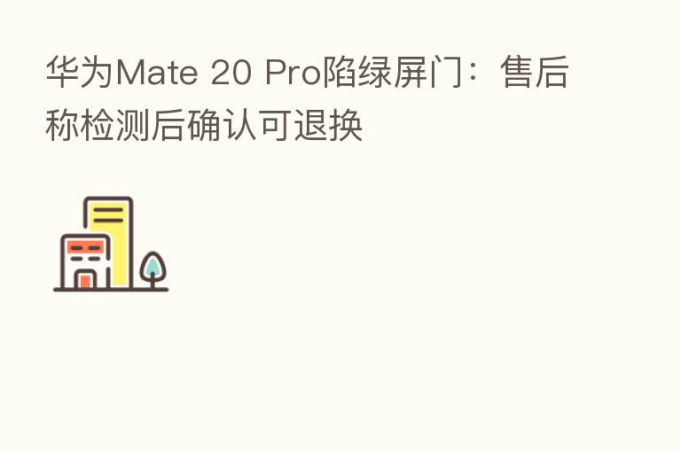 华为Mate 20 Pro陷绿屏门：售后称检测后确认可退换