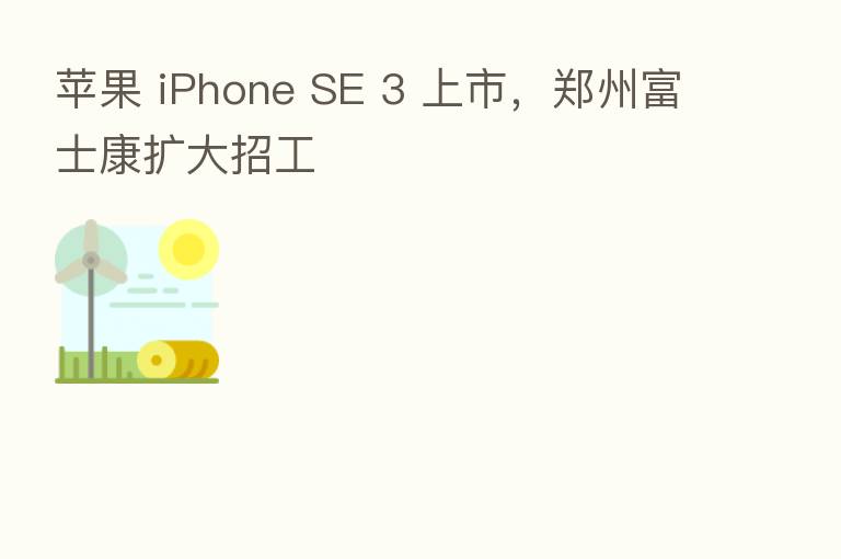 苹果 iPhone SE 3 上市,郑州富士康扩大招工
